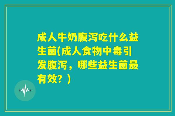 成人牛奶腹泻吃什么益生菌(成人食物中毒引发腹泻,哪些益生菌最有效?) 成人牛奶腹泻吃什么益生菌(成人食物中毒引发腹泻,哪些益生菌最有效?)