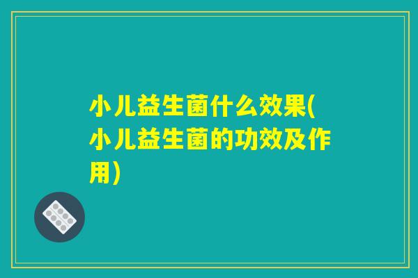小儿益生菌什么效果(小儿益生菌的功效及作用) 小儿益生菌什么效果(小儿益生菌的功效及作用)