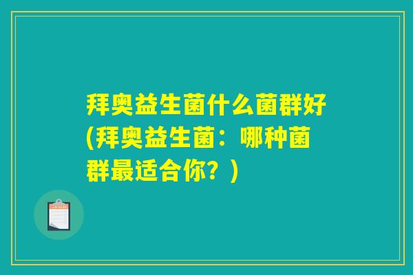 拜奥益生菌什么菌群好(拜奥益生菌:哪种菌群最适合你?) 拜奥益生菌什么菌群好(拜奥益生菌:哪种菌群最适合你?)