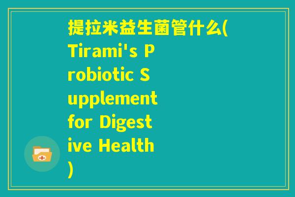 提拉米益生菌管什么(Tirami's Probiotic Supplement for Digestive Health) 提拉米益生菌管什么(Tirami's Probiotic Supplement for Digestive Health)