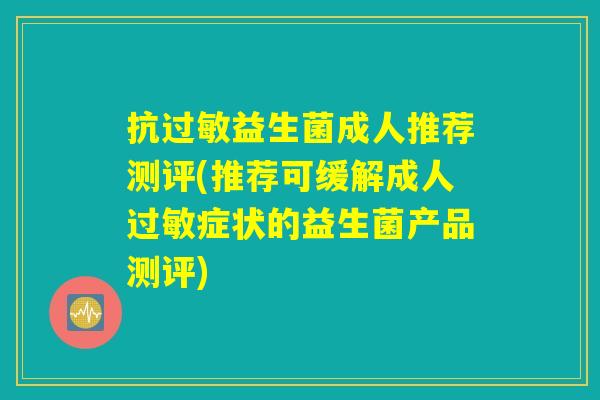 抗过敏益生菌成人推荐测评(推荐可缓解成人过敏症状的益生菌产品测评) 抗过敏益生菌成人推荐测评(推荐可缓解成人过敏症状的益生菌产品测评)