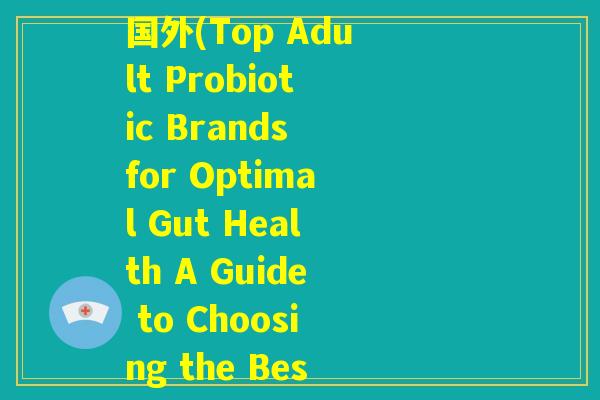 成人益生菌哪个牌子好国外(Top Adult Probiotic Brands for Optimal Gut Health A Guide to Choosing the Best One)