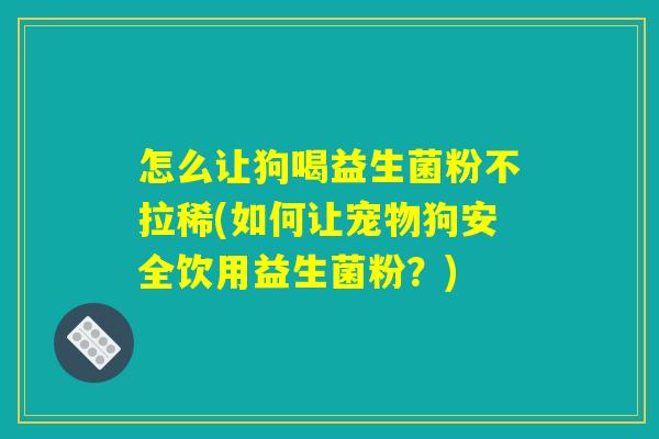 怎么让狗喝益生菌粉不拉稀(如何让宠物狗安全饮用益生菌粉？)
