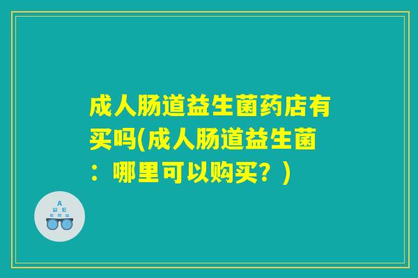 成人肠道益生菌药店有买吗(成人肠道益生菌：哪里可以购买？)
