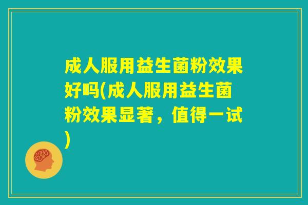 成人服用益生菌粉效果好吗(成人服用益生菌粉效果显著，值得一试)