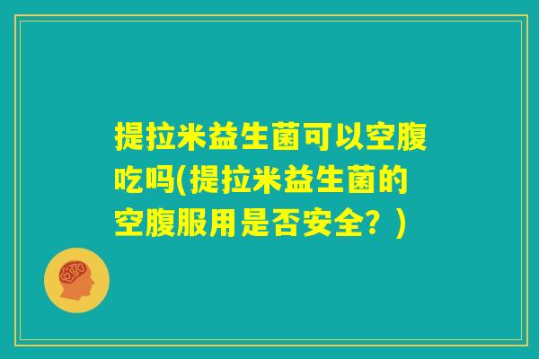 提拉米益生菌可以空腹吃吗(提拉米益生菌的空腹服用是否安全？)