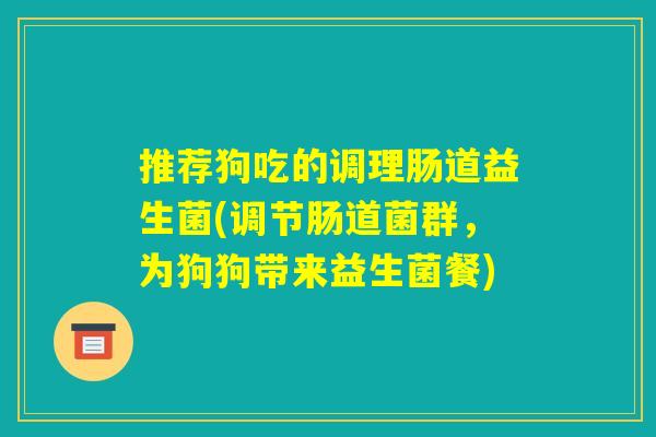 推荐狗吃的调理肠道益生菌(调节肠道菌群，为狗狗带来益生菌餐)