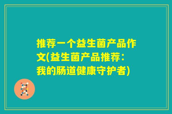 推荐一个益生菌产品作文(益生菌产品推荐：我的肠道健康守护者)
