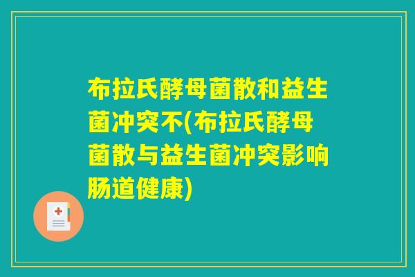 布拉氏酵母菌散和益生菌冲突不(布拉氏酵母菌散与益生菌冲突影响肠道健康)