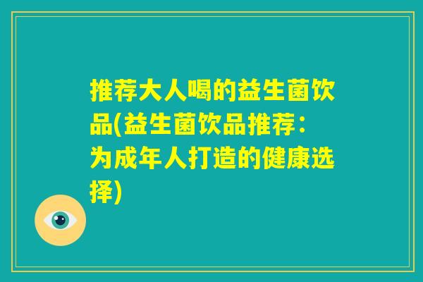 推荐大人喝的益生菌饮品(益生菌饮品推荐：为成年人打造的健康选择)
