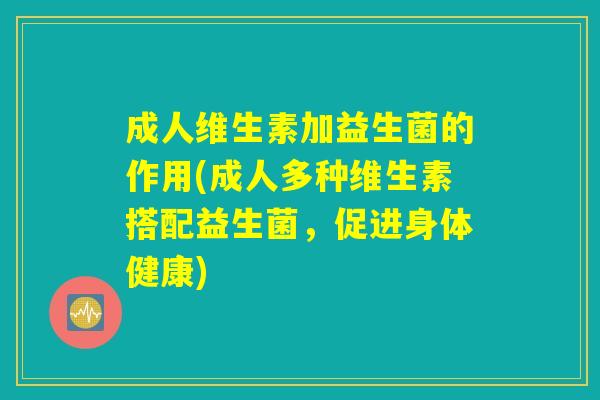 成人维生素加益生菌的作用(成人多种维生素搭配益生菌，促进身体健康)