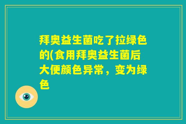 拜奥益生菌吃了拉绿色的(食用拜奥益生菌后大便颜色异常，变为绿色