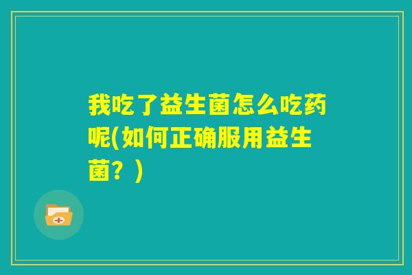 我吃了益生菌怎么吃药呢(如何正确服用益生菌？)