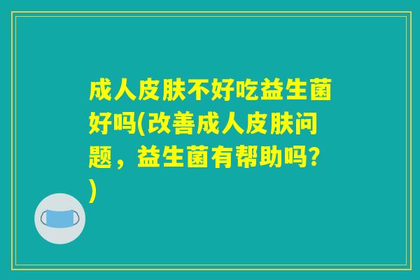 成人皮肤不好吃益生菌好吗(改善成人皮肤问题，益生菌有帮助吗？)