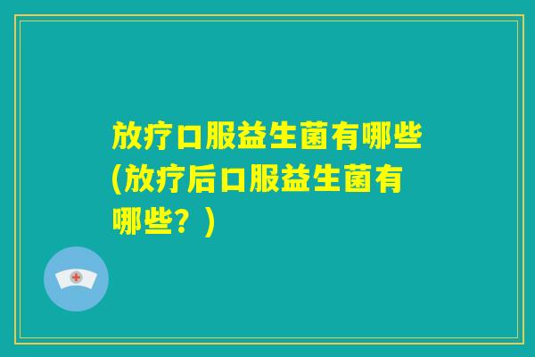 放疗口服益生菌有哪些(放疗后口服益生菌有哪些？)