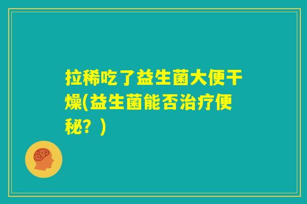 拉稀吃了益生菌大便干燥(益生菌能否治疗便秘？)