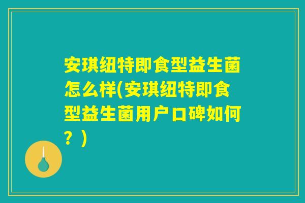 安琪纽特即食型益生菌怎么样(安琪纽特即食型益生菌用户口碑如何？)