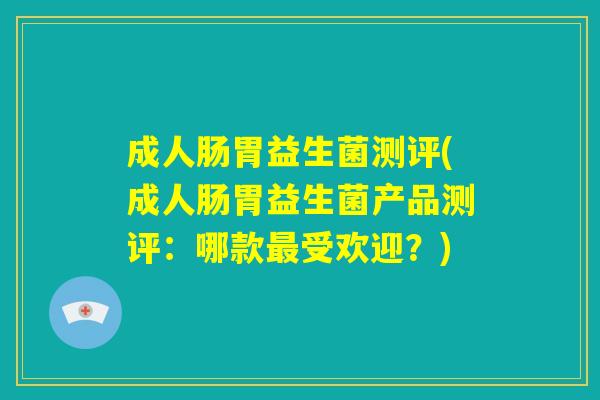 成人肠胃益生菌测评(成人肠胃益生菌产品测评：哪款最受欢迎？)