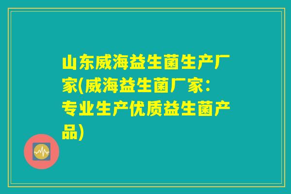 山东威海益生菌生产厂家(威海益生菌厂家：专业生产优质益生菌产品)