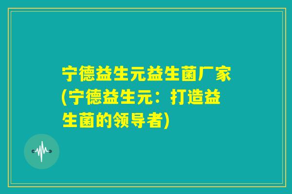 宁德益生元益生菌厂家(宁德益生元：打造益生菌的领导者)