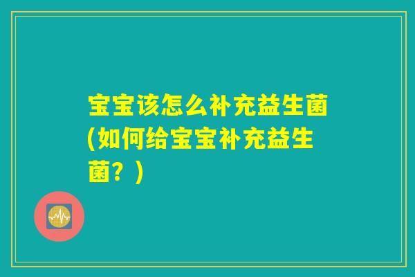 宝宝该怎么补充益生菌(如何给宝宝补充益生菌?) 宝宝该怎么补充益生菌(如何给宝宝补充益生菌?)