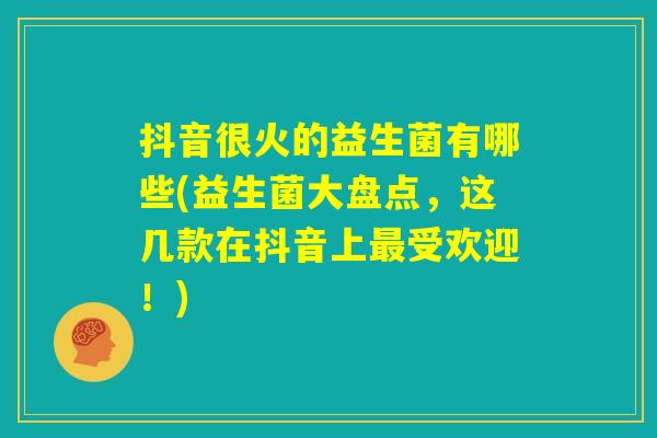 抖音很火的益生菌有哪些(益生菌大盘点，这几款在抖音上最受欢迎！)