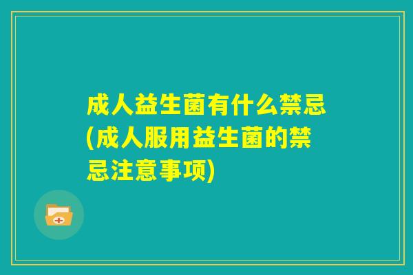 成人益生菌有什么禁忌(成人服用益生菌的禁忌注意事项) 成人益生菌有什么禁忌(成人服用益生菌的禁忌注意事项)