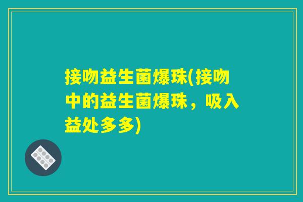 接吻益生菌爆珠(接吻中的益生菌爆珠,吸入益处多多) 接吻益生菌爆珠(接吻中的益生菌爆珠,吸入益处多多)