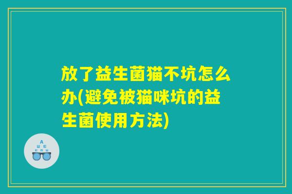 放了益生菌猫不坑怎么办(避免被猫咪坑的益生菌使用方法) 放了益生菌猫不坑怎么办(避免被猫咪坑的益生菌使用方法)
