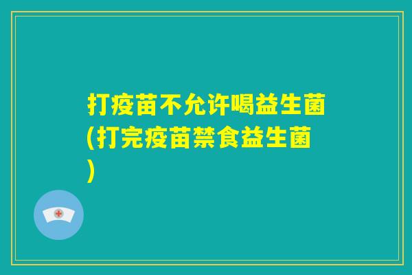 打疫苗不允许喝益生菌(打完疫苗禁食益生菌) 打疫苗不允许喝益生菌(打完疫苗禁食益生菌)