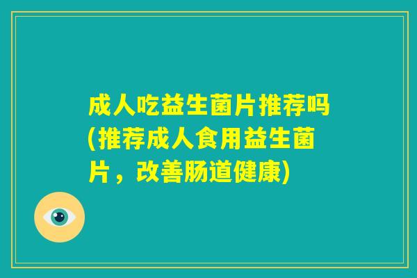 成人吃益生菌片推荐吗(推荐成人食用益生菌片,改善肠道健康) 成人吃益生菌片推荐吗(推荐成人食用益生菌片,改善肠道健康)