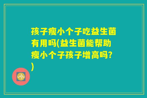 孩子瘦小个子吃益生菌有用吗(益生菌能帮助瘦小个子孩子增高吗?) 孩子瘦小个子吃益生菌有用吗(益生菌能帮助瘦小个子孩子增高吗?)