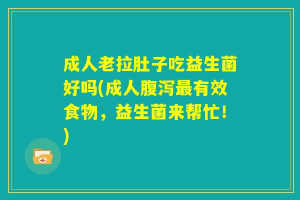 成人老拉肚子吃益生菌好吗(成人腹泻最有效食物,益生菌来帮忙!) 成人老拉肚子吃益生菌好吗(成人腹泻最有效食物,益生菌来帮忙!)