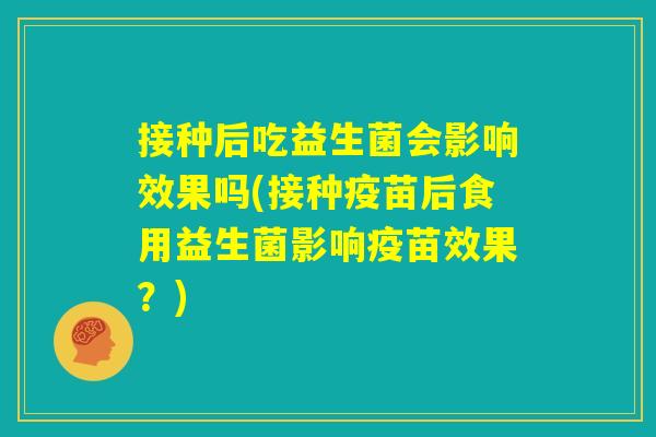 接种后吃益生菌会影响效果吗(接种疫苗后食用益生菌影响疫苗效果?) 接种后吃益生菌会影响效果吗(接种疫苗后食用益生菌影响疫苗效果?)