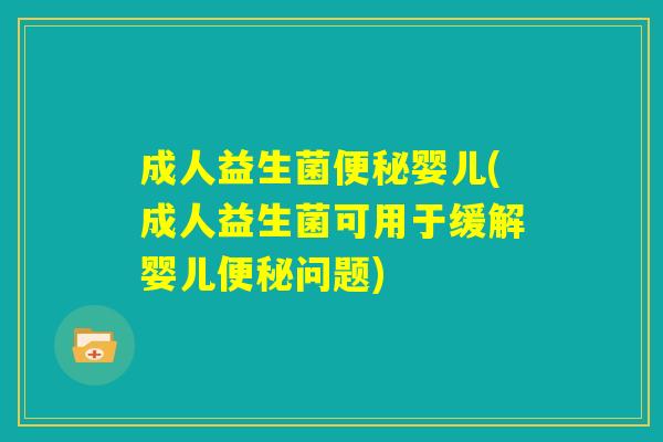 成人益生菌便秘婴儿(成人益生菌可用于缓解婴儿便秘问题) 成人益生菌便秘婴儿(成人益生菌可用于缓解婴儿便秘问题)