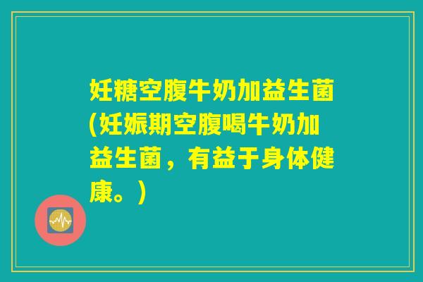 妊糖空腹牛奶加益生菌(妊娠期空腹喝牛奶加益生菌,有益于身体健康。) 妊糖空腹牛奶加益生菌(妊娠期空腹喝牛奶加益生菌,有益于身体健康。)