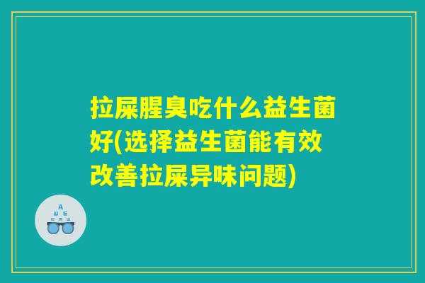 拉屎腥臭吃什么益生菌好(选择益生菌能有效改善拉屎异味问题) 拉屎腥臭吃什么益生菌好(选择益生菌能有效改善拉屎异味问题)