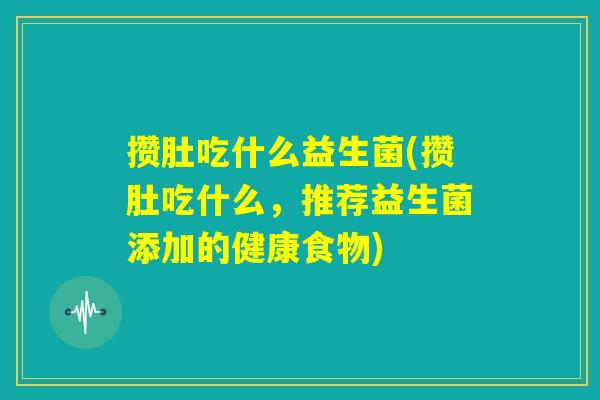 攒肚吃什么益生菌(攒肚吃什么,推荐益生菌添加的健康食物) 攒肚吃什么益生菌(攒肚吃什么,推荐益生菌添加的健康食物)