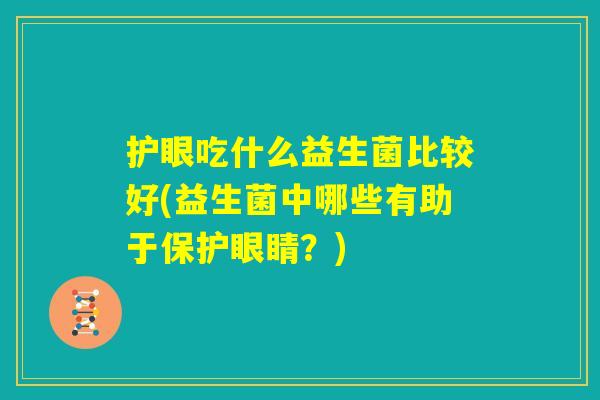 护眼吃什么益生菌比较好(益生菌中哪些有助于保护眼睛?) 护眼吃什么益生菌比较好(益生菌中哪些有助于保护眼睛?)