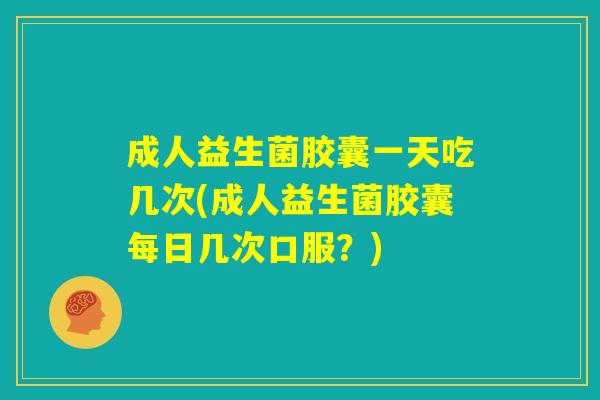 成人益生菌胶囊一天吃几次(成人益生菌胶囊每日几次口服?) 成人益生菌胶囊一天吃几次(成人益生菌胶囊每日几次口服?)