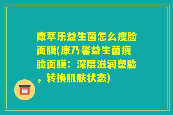 康萃乐益生菌怎么瘦脸面膜(康乃馨益生菌瘦脸面膜:深层滋润塑脸,转换肌肤状态) 康萃乐益生菌怎么瘦脸面膜(康乃馨益生菌瘦脸面膜:深层滋润塑脸,转换肌肤状态)