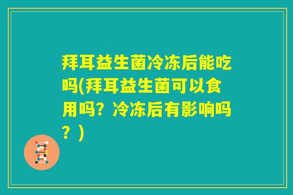 拜耳益生菌冷冻后能吃吗(拜耳益生菌可以食用吗?冷冻后有影响吗?) 拜耳益生菌冷冻后能吃吗(拜耳益生菌可以食用吗?冷冻后有影响吗?)