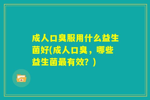 成人口臭服用什么益生菌好(成人口臭,哪些益生菌最有效?) 成人口臭服用什么益生菌好(成人口臭,哪些益生菌最有效?)
