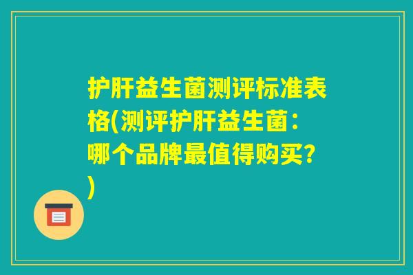 护肝益生菌测评标准表格(测评护肝益生菌:哪个品牌最值得购买?) 护肝益生菌测评标准表格(测评护肝益生菌:哪个品牌最值得购买?)