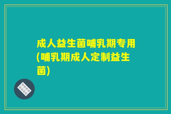 成人益生菌哺乳期专用(哺乳期成人定制益生菌) 成人益生菌哺乳期专用(哺乳期成人定制益生菌)
