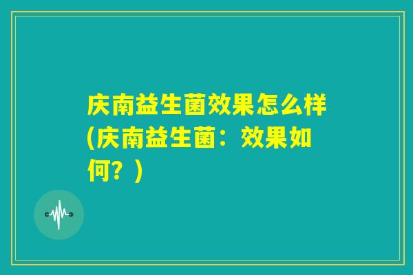 庆南益生菌效果怎么样(庆南益生菌:效果如何?) 庆南益生菌效果怎么样(庆南益生菌:效果如何?)
