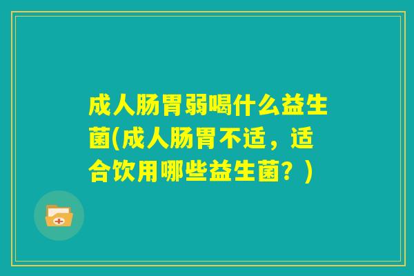 成人肠胃弱喝什么益生菌(成人肠胃不适,适合饮用哪些益生菌?) 成人肠胃弱喝什么益生菌(成人肠胃不适,适合饮用哪些益生菌?)