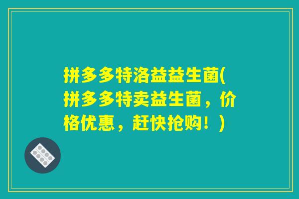 拼多多特洛益益生菌(拼多多特卖益生菌,价格优惠,赶快抢购!) 拼多多特洛益益生菌(拼多多特卖益生菌,价格优惠,赶快抢购!)