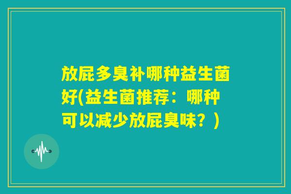 放屁多臭补哪种益生菌好(益生菌推荐:哪种可以减少放屁臭味?) 放屁多臭补哪种益生菌好(益生菌推荐:哪种可以减少放屁臭味?)