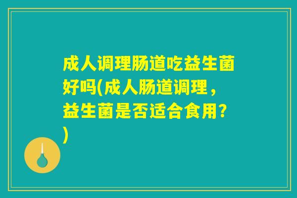成人调理肠道吃益生菌好吗(成人肠道调理,益生菌是否适合食用?) 成人调理肠道吃益生菌好吗(成人肠道调理,益生菌是否适合食用?)